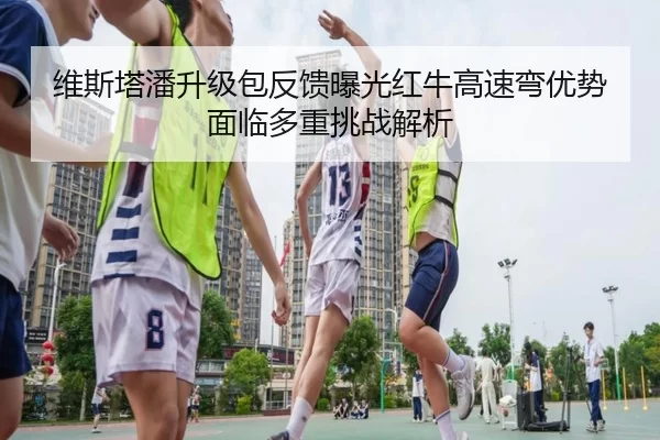 维斯塔潘升级包反馈曝光红牛高速弯优势面临多重挑战解析