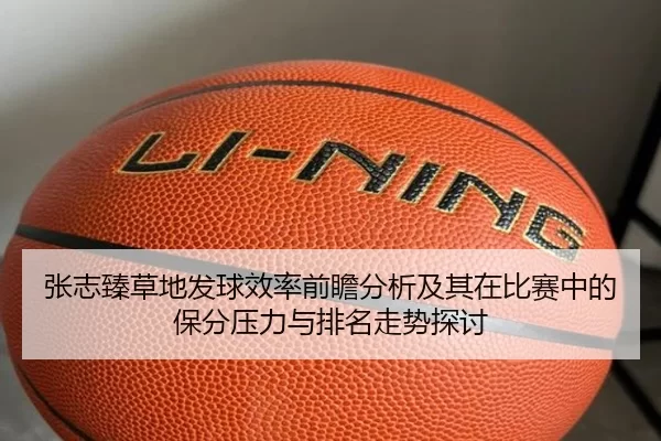 张志臻草地发球效率前瞻分析及其在比赛中的保分压力与排名走势探讨