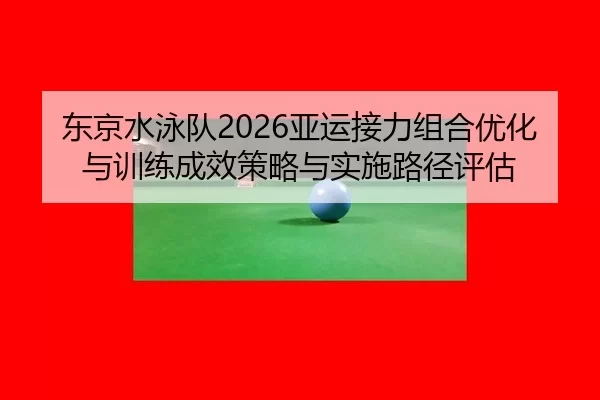 东京水泳队2026亚运接力组合优化与训练成效策略与实施路径评估