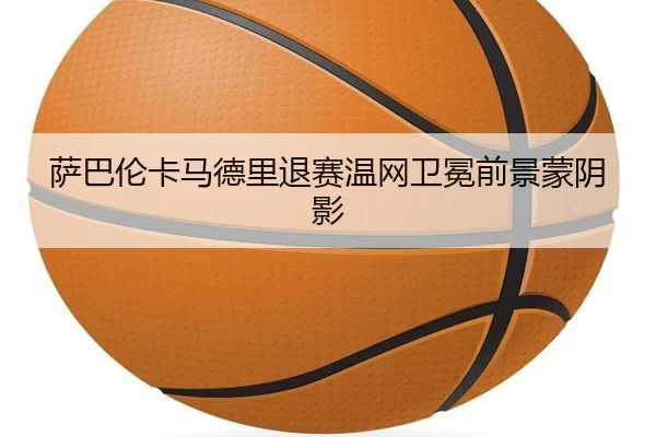 萨巴伦卡马德里退赛温网卫冕前景蒙阴影