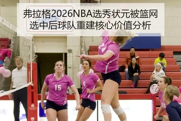 弗拉格2026NBA选秀状元被篮网选中后球队重建核心价值分析